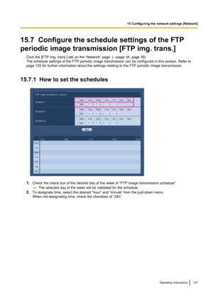 Page 13715.7  Configure the schedule settings of the FTP
periodic image transmission [FTP img. trans.] Click the [FTP img. trans.] tab on the “Network” page. ( ®page 34, page 35)
The schedule settings of the FTP periodic image transmission can be configured in this section. Refer to
page 135 for further information about the settings relating to the FTP periodic image transmission.
15.7.1  How to set the schedules
1. Check the check box of the desired day of the week of “FTP image transmission schedule”.
→ The...