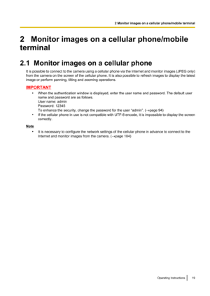 Page 192   Monitor images on a cellular phone/mobile
terminal
2.1  Monitor images on a cellular phone It is possible to connect to the camera using a cellular phone via the Internet and monitor images (JPEG only)
from the camera on the screen of the cellular phone. It is also possible to refresh images to display the latest
image or perform panning, tilting and zooming operations.
IMPORTANT
•When the authentication window is displayed, enter the user name and password. The default user
name and password are as...