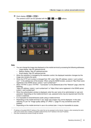 Page 29Zoom display  
The camera’s zoom can be operated with the , , and  buttons.
Note•You can change the image size displayed on the mobile terminal by accessing the following addresses.
– Large display: http://IP address/cam/dl
– Medium display: http://IP address/cam/dm
– Small display: http://IP address/cam/ds
• When the resolution is changed by the resolution control, the displayed resolution changes but the
image size remains the same.
• When the HTTP port number is changed from “80”, enter “http://IP...