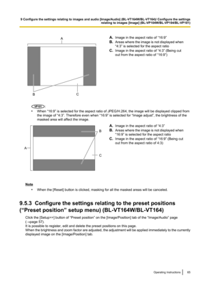 Page 65A.Image in the aspect ratio of “16:9”
B. Areas where the image is not displayed when
“4:3” is selected for the aspect ratio
C. Image in the aspect ratio of “4:3” (Being cut
out from the aspect ratio of “16:9”)
:
• When “16:9” is selected for the aspect ratio of JPEG/H.264, the image will be displayed clipped from
the image of “4:3”. Therefore even when “16:9” is selected for “Image adjust”, the brightness of the
masked area will affect the image.
A. Image in the aspect ratio of “4:3”
B. Areas where the...