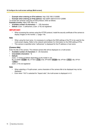 Page 76–Example when entering an IPv4 address:  http://192.168.0.10:8080
– Example when entering an IPv6 address:  http://[2001:db8:0:0:0:0:0:1]:8080
To access the cameras using the HTTPS protocol, enter as follows:
Example of entry:  https://192.168.0.10/
• Available number of characters:  1 - 128 characters
• Default:  (Cam. 1) selfcamera, (Cam. 2-16) not registered
IMPORTANT
•When accessing the camera using the HTTPS protocol, install the security certificate of the camera to
display images on the monitor. (...