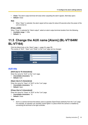 Page 83•Close:  The alarm output terminal will close when outputting the alarm signals. (Normally open)
• Default:  Close
Note
•When “Open” is selected, the alarm signal will be output for about 20 seconds when the power of the
unit is turned on.
[Pulse width]
When “Pulse” is selected for “Alarm output”, select an alarm output terminal duration from the following.
• Available range:  1-120s
• Default:  1s
11.5  Change the AUX name [Alarm] (BL-VT164W/
BL-VT164) Click the [Alarm] tab on the “Alarm” page. ( ®page...