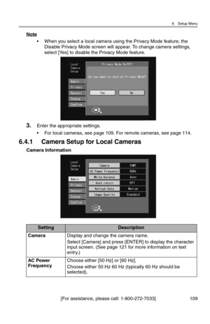 Page 1106 Setup Menu
[For assistance, please call: 1-800-272-7033] 109
Note
• When you select a local camera using the Privacy Mode feature, the 
Disable Privacy Mode screen will appear. To change camera settings, 
select [Yes] to disable the Privacy Mode feature.
3.Enter the appropriate settings.
• For local cameras, see page 109. For remote cameras, see page 114.
6.4.1 Camera Setup for Local Cameras
Camera Information
SettingDescription
CameraDisplay and change the camera name.
Select [Camera] and press...