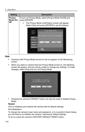 Page 1136 Setup Menu
112
Note
• Cameras with Privacy Mode turned on will not appear on the Monitoring 
screen.
• When you select a camera that has Privacy Mode turned on, the following 
screen will appear, and you will be unable to change any settings. To make 
changes, select [Yes] and turn off Privacy Mode.
• Pressing the camera's PRIVACY button can also be used to disable Privacy 
Mode.
Restart
This re-initializes and restarts the camera with its default settings.
Re-initialization:
To change the...