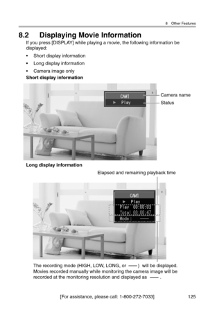 Page 1268 Other Features
[For assistance, please call: 1-800-272-7033] 125
8.2 Displaying Movie Information
If you press [DISPLAY] while playing a movie, the following information be 
displayed:
• Short display information
• Long display information
• Camera image only
Short display information
Long display information
Camera name
Status
The recording mode (HIGH, LOW, LONG, or         )  will be displayed.
Movies recorded manually while monitoring the camera image will be 
recorded at the monitoring resolution...