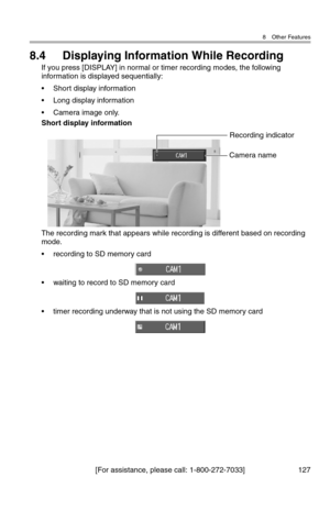 Page 1288 Other Features
[For assistance, please call: 1-800-272-7033] 127
8.4 Displaying Information While Recording
If you press [DISPLAY] in normal or timer recording modes, the following 
information is displayed sequentially:
• Short display information
• Long display information
• Camera image only.
Short display information
The recording mark that appears while recording is different based on recording 
mode.
• recording to SD memory card
• waiting to record to SD memory card
• timer recording underway...