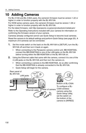 Page 13310 Adding Cameras
132
10 Adding Cameras
For BL-C10A and BL-C30A users, the camera’s firmware must be version 1.22 or 
higher in order to function properly with the BL-WV10A.
For HCM series camera users, the camera’s firmware must be version 1.08 or 
higher in order to function properly with the BL-WV10A.
For the latest firmware, visit http://panasonic.co.jp/pcc/products/en/netwkcam/
Refer to the Operating Instructions included with your camera for information on 
confirming the firmware version of your...