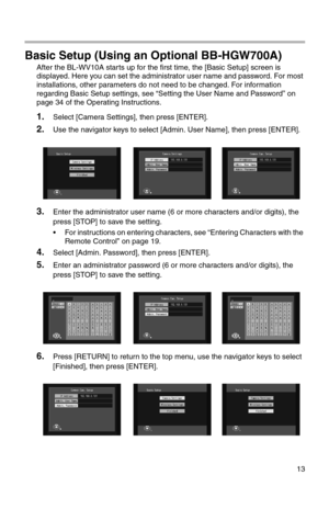 Page 19813
Basic Setup (Using an Optional BB-HGW700A)
After the BL-WV10A starts up for the first time, the [Basic Setup] screen is 
displayed. Here you can set the administrator user name and password. For most 
installations, other parameters do not need to be changed. For information 
regarding Basic Setup settings, see “Setting the User Name and Password” on 
page 34 of the Operating Instructions.
1.Select [Camera Settings], then press [ENTER].
2.Use the navigator keys to select [Admin. User Name], then press...