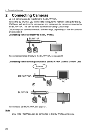 Page 212 Connecting Cameras
20
2 Connecting Cameras
Up to 8 cameras can be registered to the BL-WV10A.
To use the BL-WV10A, you will need to configure the network settings for the BL-
WV10A as well as store the user names and passwords for cameras connected to 
the BL-WV10A. This can be done automatically using Quick Setup.
Quick Setup can be done in one of 3 different ways, depending on how the cameras 
are connected.
Connecting cameras directly to the BL-WV10A
To connect cameras directly to the BL-WV10A, see...