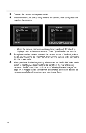 Page 20116
3.Connect the camera to the power outlet.
4.Wait while the Quick Setup utility restarts the camera, then configures and 
registers the camera.
• When the camera has been configured and registered, "Finished" is 
displayed next to the camera name ("CAM1") and the buzzer sounds.
5.To register another camera, connect the camera to one of the LAN jacks of 
the BL-WV10A or the BB-HGW700A, then turn the camera on by connecting 
it to the power outlet.
6.When you have finished registering all...