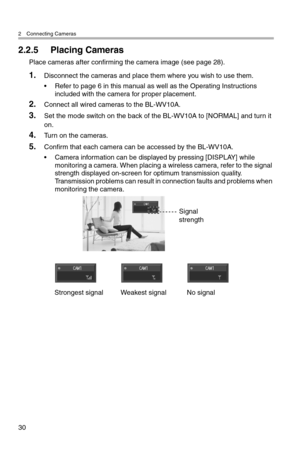Page 312 Connecting Cameras
30
2.2.5 Placing Cameras
Place cameras after confirming the camera image (see page 28).
1.Disconnect the cameras and place them where you wish to use them.
• Refer to page 6 in this manual as well as the Operating Instructions 
included with the camera for proper placement.
2.Connect all wired cameras to the BL-WV10A.
3.Set the mode switch on the back of the BL-WV10A to [NORMAL] and turn it 
on.
4.Turn on the cameras.
5.Confirm that each camera can be accessed by the BL-WV10A.
•...