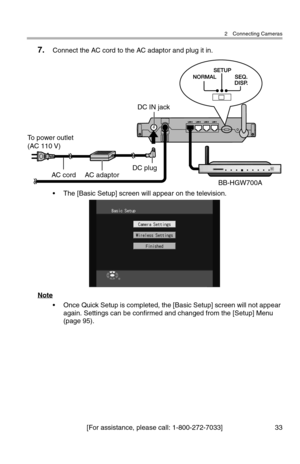 Page 342 Connecting Cameras
[For assistance, please call: 1-800-272-7033] 33
7.Connect the AC cord to the AC adaptor and plug it in.
• The [Basic Setup] screen will appear on the television.
Note
• Once Quick Setup is completed, the [Basic Setup] screen will not appear 
again. Settings can be confirmed and changed from the [Setup] Menu 
(page 95).
To power outlet
(AC 110 V)
BB-HGW700A
DC IN jack
AC adaptorDC plugAC cord 