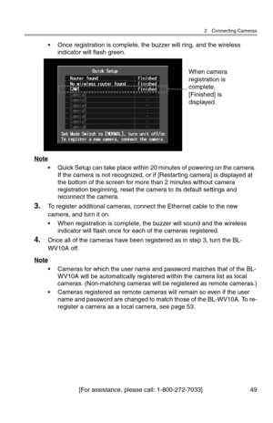 Page 502 Connecting Cameras
[For assistance, please call: 1-800-272-7033] 49
• Once registration is complete, the buzzer will ring, and the wireless 
indicator will flash green.
Note
• Quick Setup can take place within 20 minutes of powering on the camera. 
If the camera is not recognized, or if [Restarting camera] is displayed at 
the bottom of the screen for more than 2 minutes without camera 
registration beginning, reset the camera to its default settings and 
reconnect the camera.
3.To register additional...