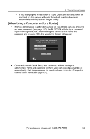 Page 563 Viewing Camera Images
[For assistance, please call: 1-800-272-7033] 55
• If you changing the mode switch to [SEQ. DISP.] and turn the power off 
and back on, the camera will cycle through all registered cameras 
sequentially and display their images briefly.
[When Using a Computer and/or a Router]
• If remote cameras are registered in camera list 1 and those cameras are set to 
not save passwords (see page 115), the BL-WV10A will display a password 
input screen upon launch. After entering the camera’s...