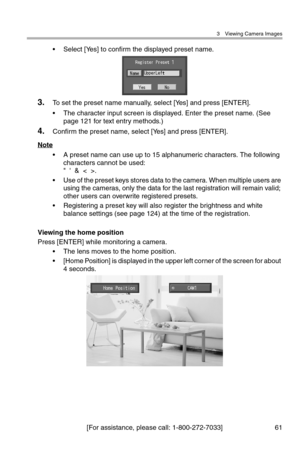 Page 623 Viewing Camera Images
[For assistance, please call: 1-800-272-7033] 61
• Select [Yes] to confirm the displayed preset name.
3.To set the preset name manually, select [Yes] and press [ENTER].
• The character input screen is displayed. Enter the preset name. (See 
page 121 for text entry methods.)
4.Confirm the preset name, select [Yes] and press [ENTER].
Note
• A preset name can use up to 15 alphanumeric characters. The following 
characters cannot be used:
"  '  &  <  >.
• Use of the preset...