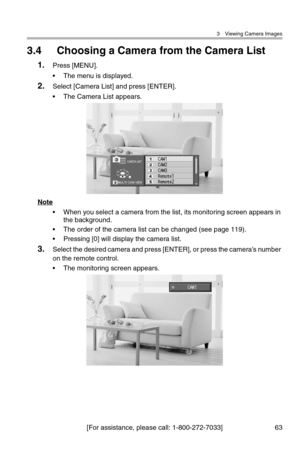 Page 643 Viewing Camera Images
[For assistance, please call: 1-800-272-7033] 63
3.4 Choosing a Camera from the Camera List
1.Press [MENU].
• The menu is displayed.
2.Select [Camera List] and press [ENTER].
• The Camera List appears.
Note
• When you select a camera from the list, its monitoring screen appears in 
the background.
• The order of the camera list can be changed (see page 119).
• Pressing [0] will display the camera list.
3.Select the desired camera and press [ENTER], or press the camera’s number 
on...