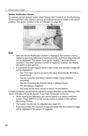 Page 693 Viewing Camera Images
68
Sensor Notification Screen
If a camera sensor detects motion when Sensor Alert mode is on, the Monitoring 
Screen switches to the relevant camera, and that camera lens moves to the sensor 
position. The sensor position is set as indicated on page 60.
Note
• After the Sensor Notification Screen is displayed, the camera is set to 
repeat sensor responses every several seconds, and those responses will 
not be displayed. The sensor must go for roughly 5 seconds without...