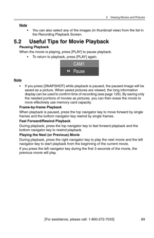 Page 905 Viewing Movies and Pictures
[For assistance, please call: 1-800-272-7033] 89
Note
• You can also select any of the images (in thumbnail view) from the list in 
the Recording Playback Screen.
5.2 Useful Tips for Movie Playback
Pausing Playback
When the movie is playing, press [PLAY] to pause playback.
• To return to playback, press [PLAY] again.
Note
• If you press [SNAPSHOT] while playback is paused, the paused image will be 
saved as a picture. When saved pictures are viewed, the long information...