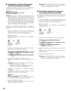 Page 4040
●Configuration dadresse IP/masque de
sous-réseau/adresse de passerelle 
Les réglages indiqués ci-dessous sont les réglages par
défaut faits à lusine dadresse IP ou de passerelle.
Adresse IP:172.27.1.2
Masque de sous-réseau:255.255.255.0
Adresse de passerelle:172.27.1.254
Remarque:Vous devez changer ces adresses en fonction
de la classification ou des conditions présentées par le
réseau local (LAN) qui relient lunité de commande. Si
le paramétrage par défaut dadresse IP ou de pas-
serelle ne correspond...