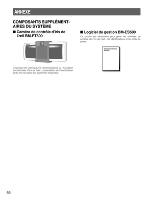 Page 4444
ANNEXE
COMPOSANTS SUPPLÉMENT-
AIRES DU SYSTÈME
■Caméra de contrôle diris de
lœil BM-ET500
Ce produit est utilisé pour la reconnaissance ou linscription
des données diris de lœil. Lautorisation de lidentification
et du mot de passe est également disponible.
■Logiciel de gestion BM-ES500
Ce produit est nécessaire pour gérer les données de
contrôle de liris de lœil , les identifications et les mots de
passe.
ACCEPT
REJECTREADY
Administration Software
BM-ES500 