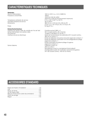 Page 4848
Générales
Source d’alimentation: 100 V à 120 V c.a., 2,4 A, 50/60 Hz
Puissance consommée: 190 W
150 W (en état de veille)
230 W (en mode de fonctionnement maximum)
Température ambiante de service: 0 °C à +40 °C (32 °F à 104 °F)
Humidité ambiante de service: 30 % à 80 %
Dimensions: 380 mm (L) x 410 mm (H) x 90 mm (P)
[15 po. (L) x 16-1/10 po. (H) x 3-1/2 po. (P)
Poids: 9,5 kg (21 liv.)
Entrée/Sortie/Interface
Interface de caméra vidéo de contrôle de liris de lœil: Contrôle exclusif, BNC x 3
Sortie...