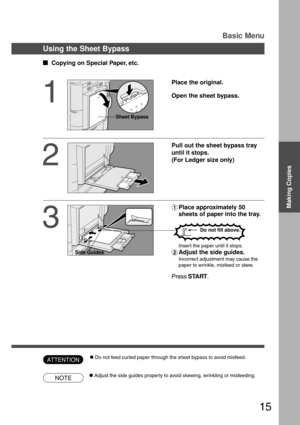 Page 1515
#Place approximately 50
sheets of paper into the tray.
NOTE
ATTENTION
Basic Menu
Using the Sheet Bypass
  
Copying on Special Paper, etc.
1
Place the original.
Open the sheet bypass.
Sheet Bypass
2
Pull out the sheet bypass tray
until it stops.
(For Ledger size only)
3
Inser t the paper until it stops.
$Adjust the side guides.
Incorrect adjustment may cause the
paper to wrinkle, misfeed or skew.
Press START.
Side Guides
CAdjust the side guides properly to avoid skewing, wrinkling or misfeeding....