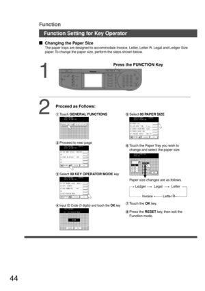 Page 4444
Function Setting for Key Operator
CONTRASTLCD
REDIAL /PAUSE
LINE
SELECTFLASH /SUB-ADDR
SET ORIGINAL COPY
SIZE SIZE
LEDGER
LEGAL
INVOICELETTER
LETTER
MONITOR
RESET
STARTSTART
123
456
789
0
PQRSGHI
TUVJKL ABC
WXYZMNODEFSTOPON LINE
ON LINE
DATAFAXINTERNET
PRINTER
MULTI-SIZE
FEEDSORT
ALARM ACTIVE
CLEAR
ENERGY SAVERDP-3000INTERRUPTFUNCTION
TONE
COPYADD TONER
MON. VOL.
  
Changing the Paper Size
The paper trays are designed to accommodate Invoice, Letter, Letter R, Legal and Ledger Size
paper. To...