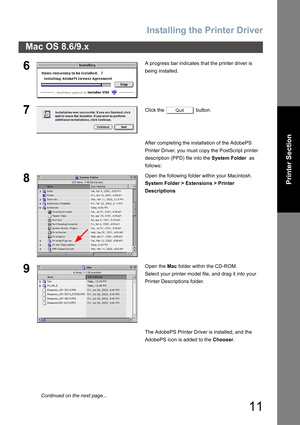 Page 11
Installing the Printer Driver
11
Mac OS 8.6/9.x
Printer Section
6A progress bar indicates that the printer driver is 
being installed.
7Click the   button.
After completing the installation of the AdobePS 
Printer Driver, you must copy the PostScript printer 
description (PPD) file into the System Folder  as 
follows:
8Open the following folder within your Macintosh.
System Folder > Extensions > Printer 
Descriptions
9Open the  Mac folder within the CD-ROM.
Select your printer model file, and drag it...