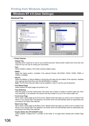 Page 106Printing from Windows Applications
106
Windows NT 4.0 (User Settings)
Advanced Tab
1.Printer Features
•Output Tray
Specifies which output bin to use for your printed document. Some printer models have more than one
output bin you can use for sorting your documents.
•Sort
Select whether to Stack or Sort when printing multiple copies.
•Staple
Select the staple position. Available if the optional Finisher (DA-FS300, FS330, FS355, FS600 or
FS605) is installed.
•Secure
Select the Mailbox or Secure Mailbox if...