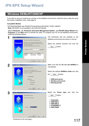 Page 117117
Printer Section
IPX-SPX Setup Wizard
If you wish to use your machine as a printer on the NetWare environment, install the set-up utility fist using
the Custom installation menu. (See page 5).
    Compatible Models
• DP-3520/4520/6020 with IPX/SPX Printer Module (DA-GC601, PC601, MC601)
Note: DA-GC601 is not available in the USA and Canada.
Select Panasonic  Panasonic Document Management System  IPX-SPX Setup Wizard from
Programs on the Start menu to activate the utility. To configure your PC for the...