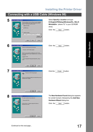 Page 17Installing the Printer Driver
17
Connecting with a USB Cable (Windows 98)
Printer Section
5Select Specify a location and type 
D:\English\PS\Setup\Windows\Ps_106_E\
WinUsbDrv  (where D: is your CD-ROM 
drive).
Click  the   button.
6Click  the   button.
7Click the   button.
8The New Hardware Found dialog box appears   
for a brief moment, followed by the Add New 
Hardware Wizard dialog box.
Click  the   button.
Next
Next
Finish
Next
Continued on the next page... 