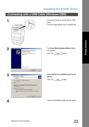 Page 23Installing the Printer Driver
23
Printer Section
Connecting with a USB Cable (Windows 2000)
1Connect the printer to the PC with an USB 
cable.
Turn the Power Switch of your machine ON.
2The Found New Hardware Wizard dialog 
box appears.
Click  the   button.
3Select Search for a suitable driver for my 
device.
Click  the   button.
4Insert the CD-ROM included with the Option.
Next
Next
Continued on the next page... 