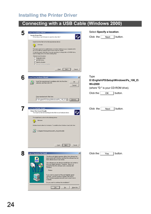 Page 24Installing the Printer Driver
24
Connecting with a USB Cable (Windows 2000)
5Select Specify a location.
Click  the   button.
6Ty p e  
D:\English\PS\Setup\Windows\Ps_106_E\
Win2000
(where D: is your CD-ROM drive).
Click the   button.
7Click  the   button.
8Click the   button.
Next
OK
Next
Yes 