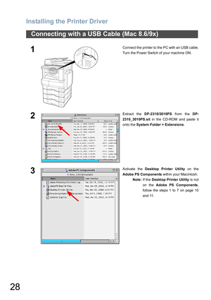 Page 28Installing the Printer Driver
28
Connecting with a USB Cable (Mac 8.6/9x)
1Connect the printer to the PC with an USB cable.
Turn the Power Switch of your machine ON.
2Extract the DP-2310/3010PS from the DP-
2310_3010PS.sit in the CD-ROM and paste it
onto the System Folder > Extensions.
3Activate the Desktop Printer Utility on the
Adobe PS Components within your Macintosh.
Note:If the Desktop Printer Utility is not
on the Adobe PS Components,
follow the steps 1 to 7 on page 10
and 11. 