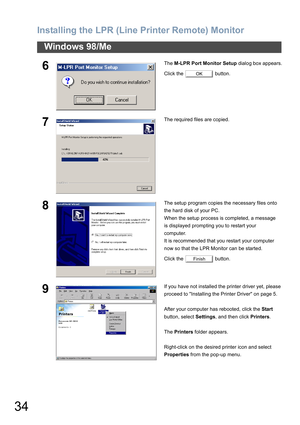 Page 34Installing the LPR (Line Printer Remote) Monitor
34
Windows 98/Me
6The M-LPR Port Monitor Setup dialog box appears.
Click the   button.
7The required files are copied.
8The setup program copies the necessary files onto
the hard disk of your PC.
When the setup process is completed, a message
is displayed prompting you to restart your
computer.
It is recommended that you restart your computer
now so that the LPR Monitor can be started.
Click the   button.
9If you have not installed the printer driver yet,...