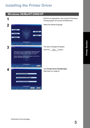 Page 5
5
Printer Section
Printer Section
Installing the Printer Driver
Windows 98/Me/NT/2000/XP
1Exit from all applications, then insert the Panasonic 
Printing System CD into the CD-ROM drive.
2Select the desired language.
3The setup message will appear.
Click the   button.
4Click Printer Driver (PostScript3) .
(See Note 2 on page 9)
Next
Continued on the next page... 