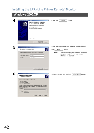 Page 42Installing the LPR (Line Printer Remote) Monitor
42
Windows 2000/XP
4Click  the   button.
5Enter the IP Address and the Port Name and click 
the  button.
Note:
The Port Name is automatically entered by 
Windows 2000/XP. You may need to 
change it as required.
6Select Custom and click the   button.
Next
Next
Settings... 