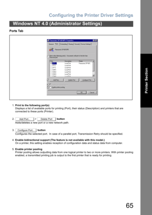 Page 65Configuring the Printer Driver Settings
65
Windows NT 4.0 (Administrator Settings)
Printer Section
Ports Tab
1.Print to the following port(s)
Displays a list of available ports for printing (Port), their status (Description) and printers that are
connected to these ports (Printer).
2. /   button
Adds/deletes a new port or a new network path.
3. button
Configures the selected port.  In case of a parallel port, Transmission Retry should be specified.
4.Enable bidirectional support (The feature is not...