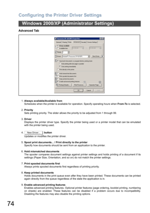 Page 74Configuring the Printer Driver Settings
74
Windows 2000/XP (Administrator Settings)
Advanced Tab
1.Always available/Available from
Schedules when the printer is available for operation. Specify operating hours when From-To is selected.
2.Priority
Sets printing priority. The slider allows the priority to be adjusted from 1 through 99.
3.Driver
Displays the printer driver type. Specify the printer being used or a printer model that can be emulated
with the printer being used.
4. button
Updates or modifies...