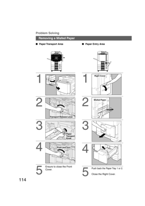 Page 114114
Removing a Misfed Paper
1
2
3
Paper Transport  Area
Problem Solving
4
Transport Release Lever
Paper
Transport
Knob
Push and Turn
5
Ensure to close the Front
Cover.
1
Paper Entry Area
2
Right Cover
Misfed Paper
3
4
Push back the Paper Tray 1 or 2.
Close the Right Cover.5
P114_dp4510(pb).P657/31/02, 10:50 AM 114     