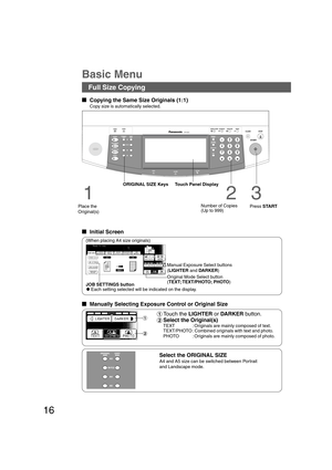 Page 1616
B4·FLS
Basic Menu
Full Size Copying
  
Copying the Same Size Originals (1:1)
Copy size is automatically selected.
1
Place the
Original(s)ORIGINAL SIZE Keys Touch Panel Display
2
Number of Copies
(Up to 999)
3
Press START
  
Initial Screen
(When placing A4 size originals)
Select the ORIGINAL SIZE
A4 and A5 size can be switched between Portrait
and Landscape mode.Manual Exposure Select buttons
(LIGHTER and DARKER)
#Touch the LIGHTER or DARKER button.
$Select the Original(s)
TEXT : Originals...
