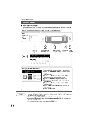 Page 5858
B4·FLS
NOTE
Skyshot Mode
12
Place the
Original*Touch the JOB
MEMORY button
This setting should be carried out by a Key Operator.
#Select the COPIER SETTINGS in Function Setting
mode.
(See page 68)
$Touch the FG buttons to advance to the 04/04
Display Screen of Copier Settings menu.
%Touch the 19 Set key operator code button.
&Enter the Key Operator’s ID Code and then press
the OK button.
(Touch the FG buttons to advance to the 03/05
Display Screen.
)Select 12 M1, size and 13 M2, size and enter the...