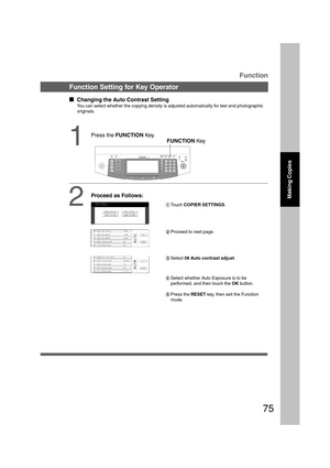 Page 7575
Making Copies
Function Setting for Key Operator
  
Changing the Auto Contrast Setting
You can select whether the copying density is adjusted automatically for text and photographic
originals.
1FUNCTION Key
2#Touch COPIER SETTINGS.
Function
$Proceed to next page.
%Select 08 Auto contrast adjust.
&Select whether Auto Exposure is to be
performed, and then touch the OK button.
(Press the RESET key, then exit the Function
mode.
Proceed as Follows:
B4·FLS
Press the FUNCTION Key....