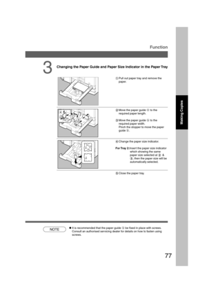 Page 7777
NOTE
Function
Changing the Paper Guide and Paper Size Indicator in the Paper Tray
#Pull out paper tray and remove the
paper.
$Move the paper guide a to the
required paper length.
%Move the paper guide b to the
required paper width.
Pinch the stopper to move the paper
guide b.
&Change the paper size indicator.
For Tray  2:Insert the paper size indicator
which showing the same
paper size selected at $&
%, then the paper size will be
automatically selected.
(Close the paper tray.
3
CIt is recommended...