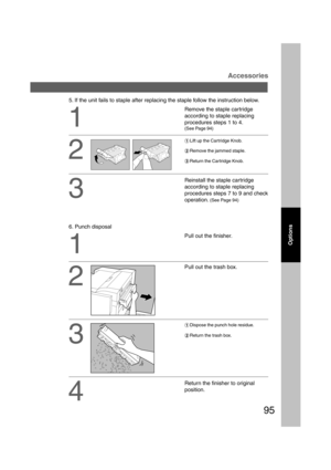 Page 9595
Options
Accessories
5. If the unit fails to staple after replacing the staple follow the instruction below.
2
3
Remove the staple cartridge
according to staple replacing
procedures steps 1 to 4.
(See Page 94)
1
#Lift up the Cartridge Knob.
$Remove the jammed staple.
%Return the Cartridge Knob.
2
Reinstall the staple cartridge
according to staple replacing
procedures steps 7 to 9 and check
operation. 
(See Page 94)
Pull out the finisher.
Pull out the trash box.
1
3
#Dispose the punch hole residue....