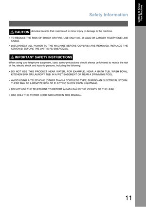 Page 11Safety Information
11
Getting to Know
Your Machine
CAUTION!denotes hazards that could result in minor injury or damage to the machine.
 TO REDUCE THE RISK OF SHOCK OR FIRE, USE ONLY NO. 26 AWG OR LARGER TELEPHONE LINE
CABLE.
 DISCONNECT ALL POWER TO THE MACHINE BEFORE COVER(S) ARE REMOVED. REPLACE THE
COVER(S) BEFORE THE UNIT IS RE-ENERGIZED.
When using your telephone equipment, basic safety precautions should always be followed to reduce the risk
of fire, electric shock and injury to persons,...