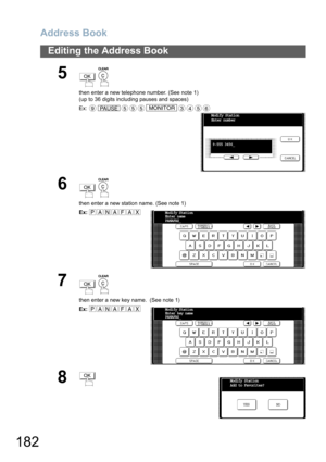Page 182Address Book
182
Editing the Address Book
5
 
then enter a new telephone number. (See note 1)
(up to 36 digits including pauses and spaces)  
Ex:
6
 
then enter a new station name. (See note 1)
Ex:
7
 
then enter a new key name.  (See note 1)
Ex:
8
OK
9PAUSE555MONITOR3456
Modify Station
Enter number
9-555 3456_
OK
PANAFAXModify Station
Enter name 
PANAFAX_
OK
PANAFAXModify Station
Enter key name 
PANAFAX_
OKModify Station
Add to Favorites?
NO YES 