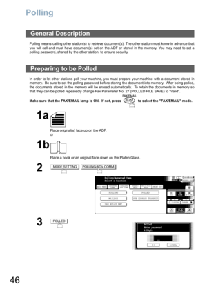 Page 4646
Polling
Polling means calling other station(s) to retrieve document(s). The other station must know in advance that
you will call and must have document(s) set on the ADF or stored in the memory. You may need to set a
polling password, shared by the other station, to ensure security.
In order to let other stations poll your machine, you must prepare your machine with a document stored in
memory.  Be sure to set the polling password before storing the document into memory.  After being polled,
the...