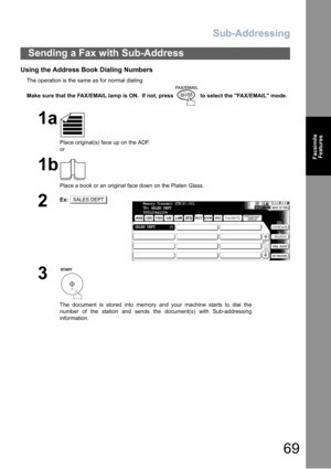 Page 69Sub-Addressing
69
Facsimile
Features
Using the Address Book Dialing Numbers
The operation is the same as for normal dialing
Make sure that the FAX/EMAIL lamp is ON.  If not, press   to select the FAX/EMAIL mode.
Sending a Fax with Sub-Address
1a
Place original(s) face up on the ADF.
or
1b
Place a book or an original face down on the Platen Glass.
2Ex:
3
The document is stored into memory and your machine starts to dial the
number of the station and sends the document(s) with Sub-addressing
information....