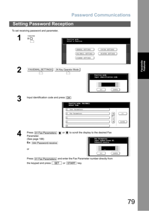 Page 79Password Communications
79
Facsimile
Features
To set receiving password and parameter,
Setting Password Reception
1
 
2 
3
Input identification code and press  .
4
Press     or   to scroll the display to the desired Fax 
Parameter.
(See page 188)
Ex:
or
Press   and enter the Fax Parameter number directly from 
the keypad and press   or   key.
Function mode
Select a function
GENERAL SETTINGS
FAX/EMAIL SETTINGSCOPIER SETTINGS
PRINTER SETTINGS
SCANNER SETTINGS
FAX/EMAIL SETTINGS04 Key Operator Mode
Function...